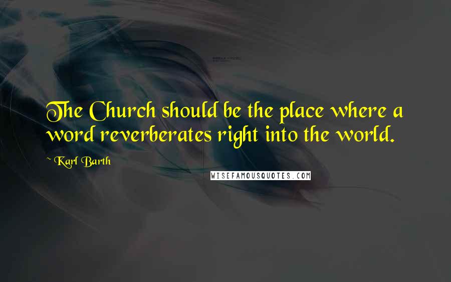 Karl Barth Quotes: The Church should be the place where a word reverberates right into the world.