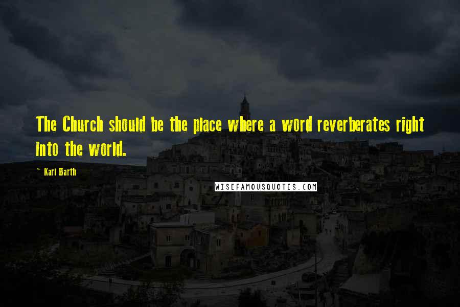 Karl Barth Quotes: The Church should be the place where a word reverberates right into the world.