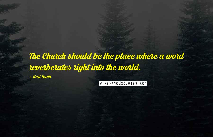 Karl Barth Quotes: The Church should be the place where a word reverberates right into the world.