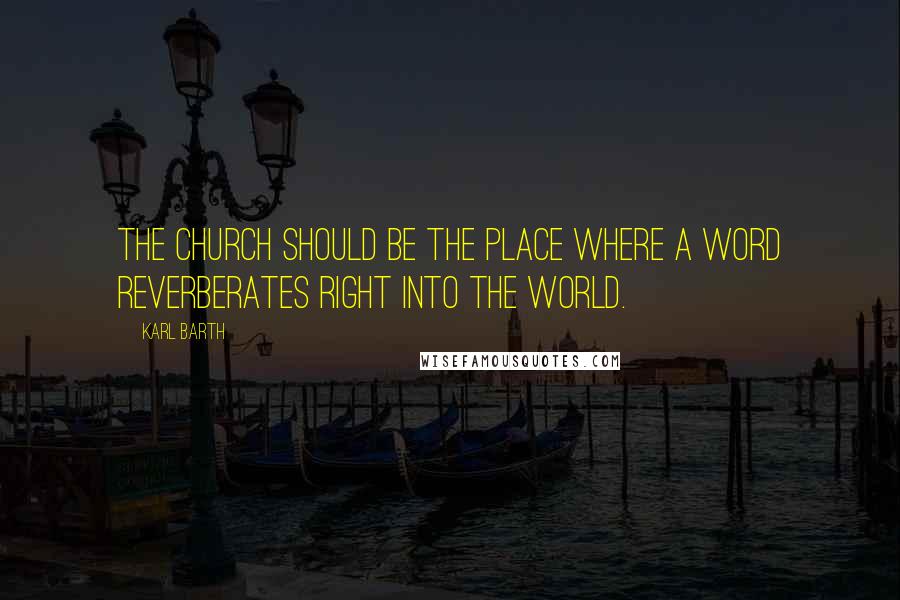 Karl Barth Quotes: The Church should be the place where a word reverberates right into the world.