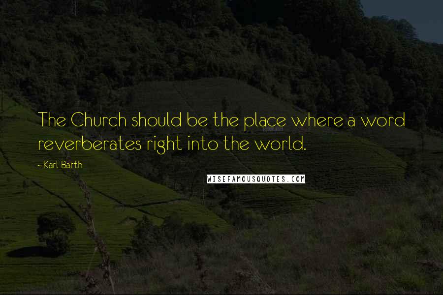 Karl Barth Quotes: The Church should be the place where a word reverberates right into the world.