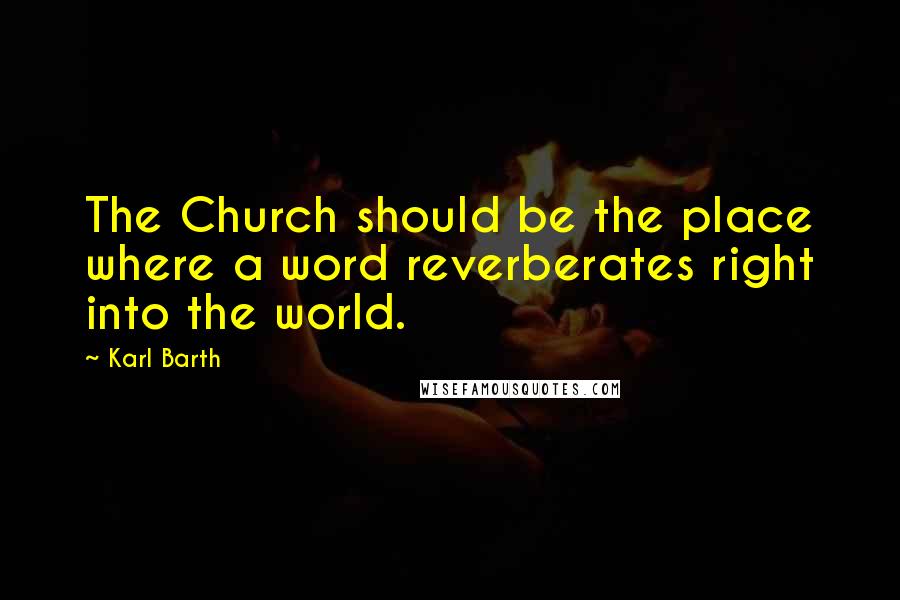 Karl Barth Quotes: The Church should be the place where a word reverberates right into the world.