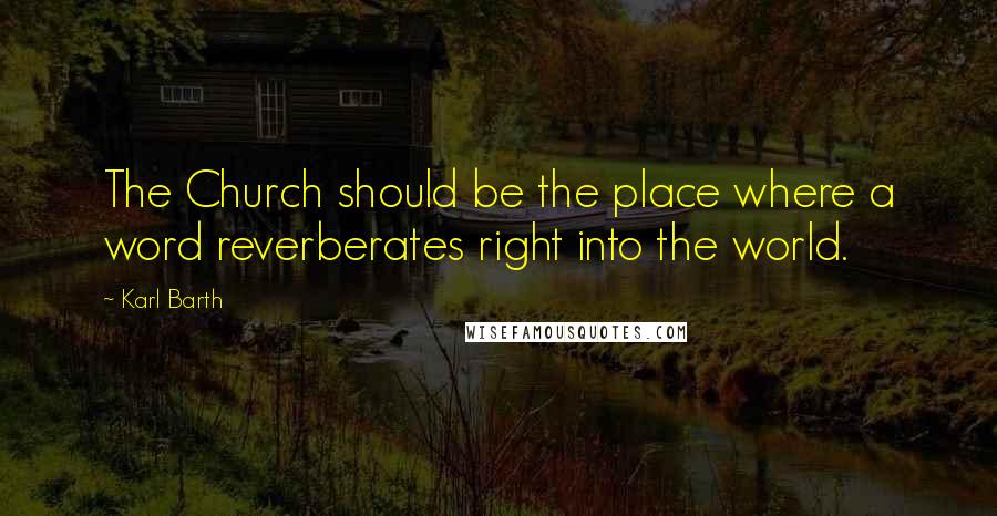 Karl Barth Quotes: The Church should be the place where a word reverberates right into the world.