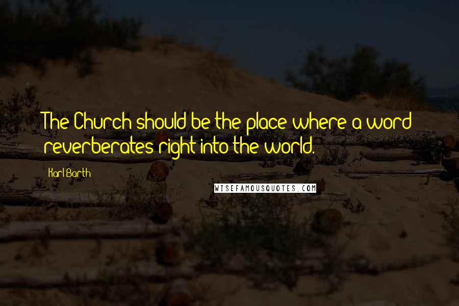 Karl Barth Quotes: The Church should be the place where a word reverberates right into the world.