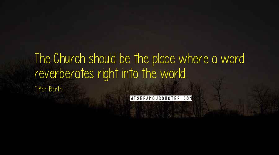 Karl Barth Quotes: The Church should be the place where a word reverberates right into the world.