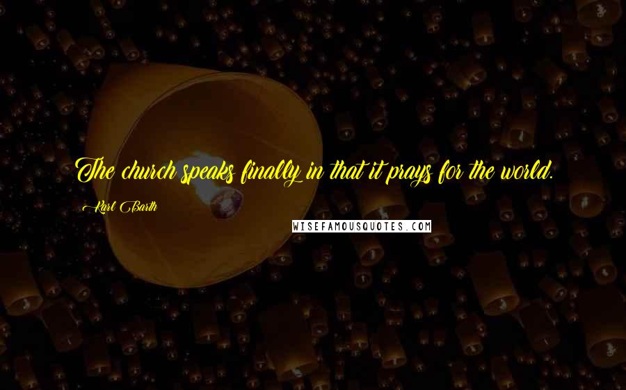Karl Barth Quotes: The church speaks finally in that it prays for the world.