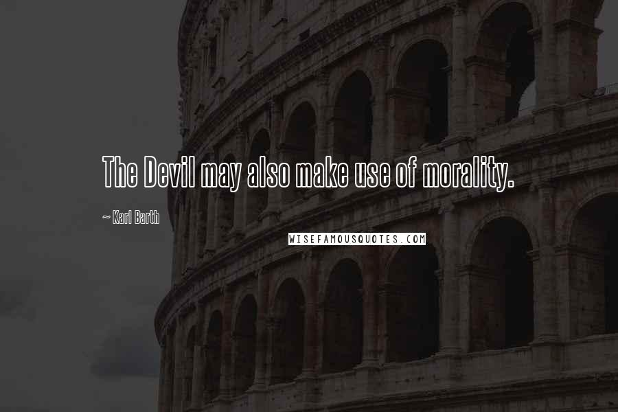 Karl Barth Quotes: The Devil may also make use of morality.