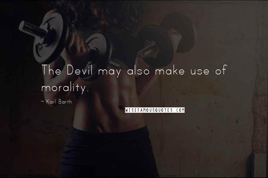 Karl Barth Quotes: The Devil may also make use of morality.