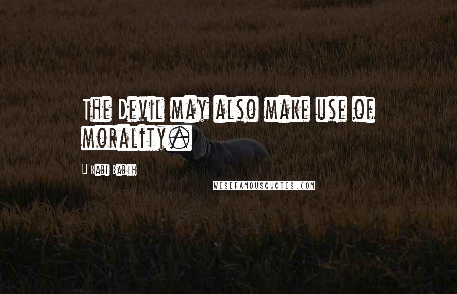 Karl Barth Quotes: The Devil may also make use of morality.