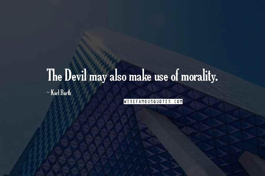 Karl Barth Quotes: The Devil may also make use of morality.