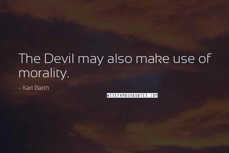 Karl Barth Quotes: The Devil may also make use of morality.