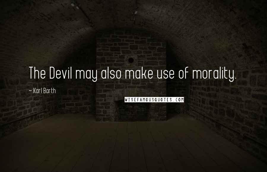 Karl Barth Quotes: The Devil may also make use of morality.