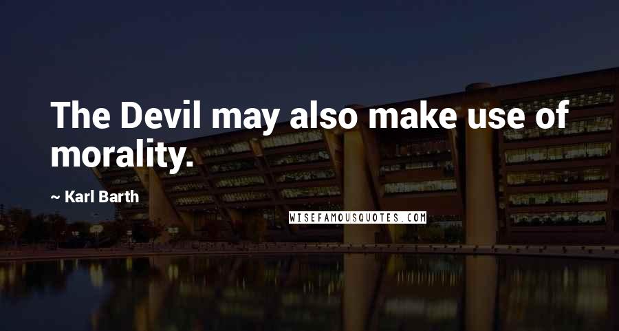 Karl Barth Quotes: The Devil may also make use of morality.