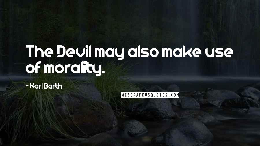 Karl Barth Quotes: The Devil may also make use of morality.