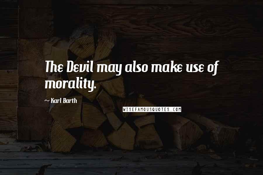 Karl Barth Quotes: The Devil may also make use of morality.
