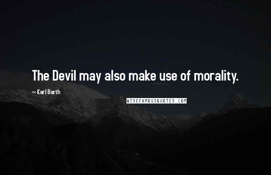 Karl Barth Quotes: The Devil may also make use of morality.