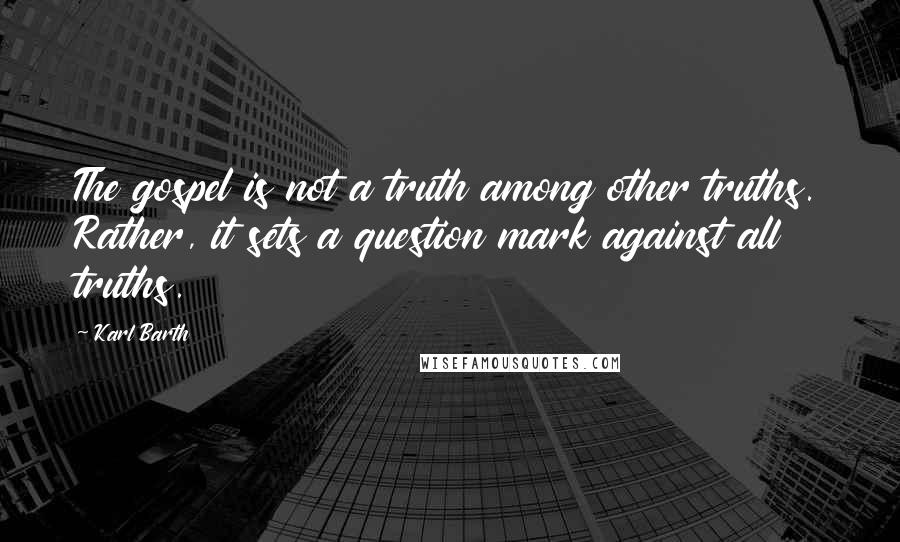 Karl Barth Quotes: The gospel is not a truth among other truths. Rather, it sets a question mark against all truths.