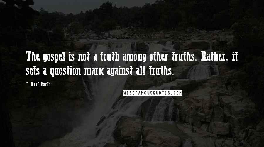 Karl Barth Quotes: The gospel is not a truth among other truths. Rather, it sets a question mark against all truths.