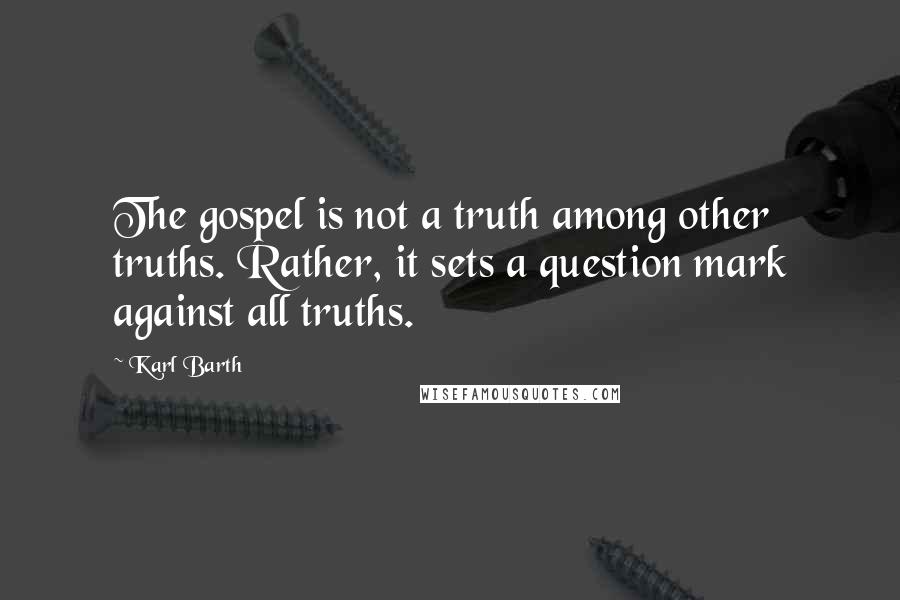 Karl Barth Quotes: The gospel is not a truth among other truths. Rather, it sets a question mark against all truths.