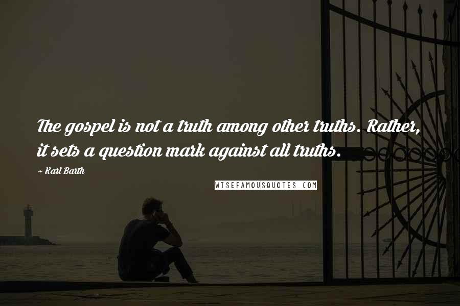 Karl Barth Quotes: The gospel is not a truth among other truths. Rather, it sets a question mark against all truths.