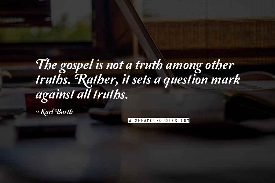 Karl Barth Quotes: The gospel is not a truth among other truths. Rather, it sets a question mark against all truths.