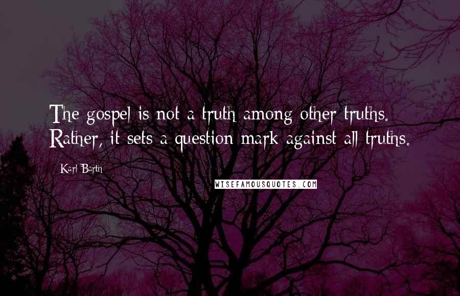 Karl Barth Quotes: The gospel is not a truth among other truths. Rather, it sets a question mark against all truths.