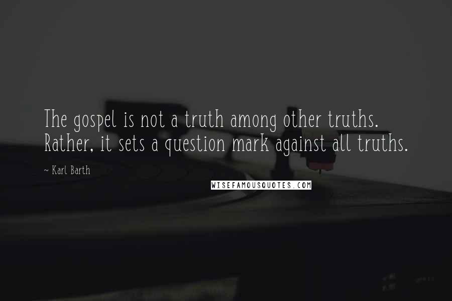 Karl Barth Quotes: The gospel is not a truth among other truths. Rather, it sets a question mark against all truths.