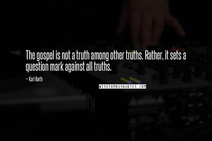 Karl Barth Quotes: The gospel is not a truth among other truths. Rather, it sets a question mark against all truths.