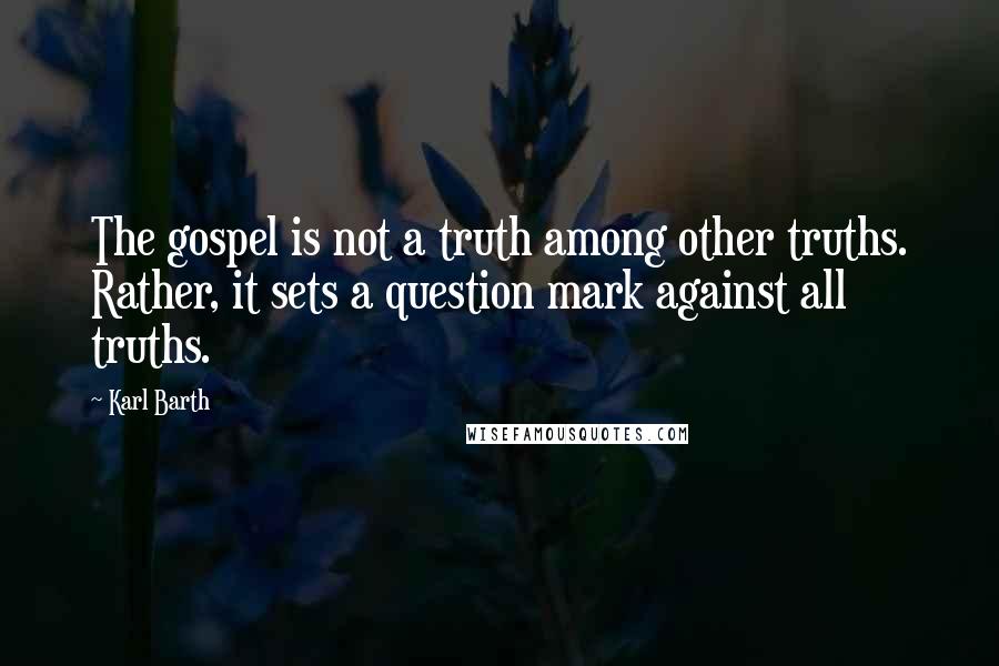 Karl Barth Quotes: The gospel is not a truth among other truths. Rather, it sets a question mark against all truths.