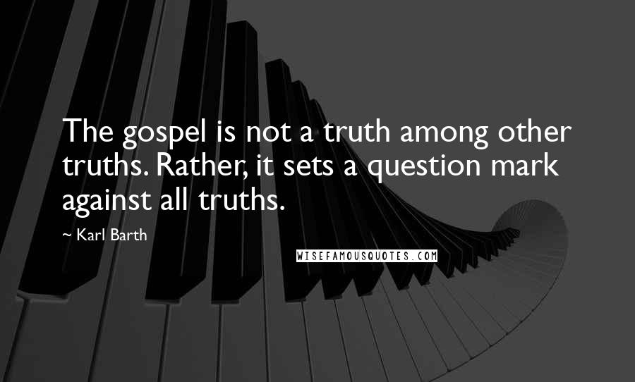 Karl Barth Quotes: The gospel is not a truth among other truths. Rather, it sets a question mark against all truths.