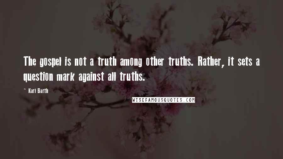 Karl Barth Quotes: The gospel is not a truth among other truths. Rather, it sets a question mark against all truths.