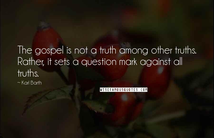 Karl Barth Quotes: The gospel is not a truth among other truths. Rather, it sets a question mark against all truths.