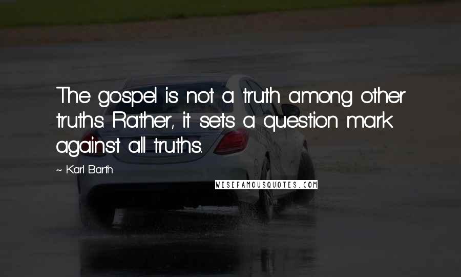 Karl Barth Quotes: The gospel is not a truth among other truths. Rather, it sets a question mark against all truths.