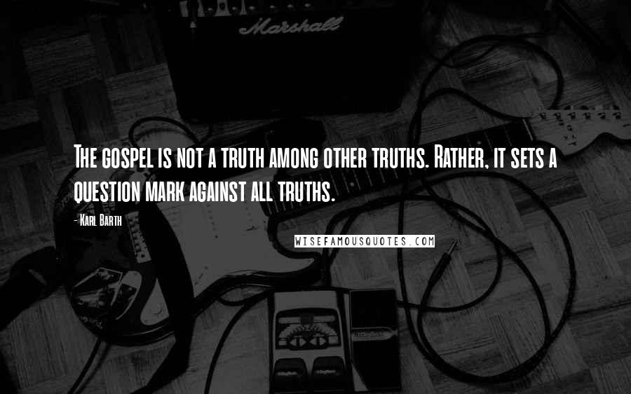 Karl Barth Quotes: The gospel is not a truth among other truths. Rather, it sets a question mark against all truths.