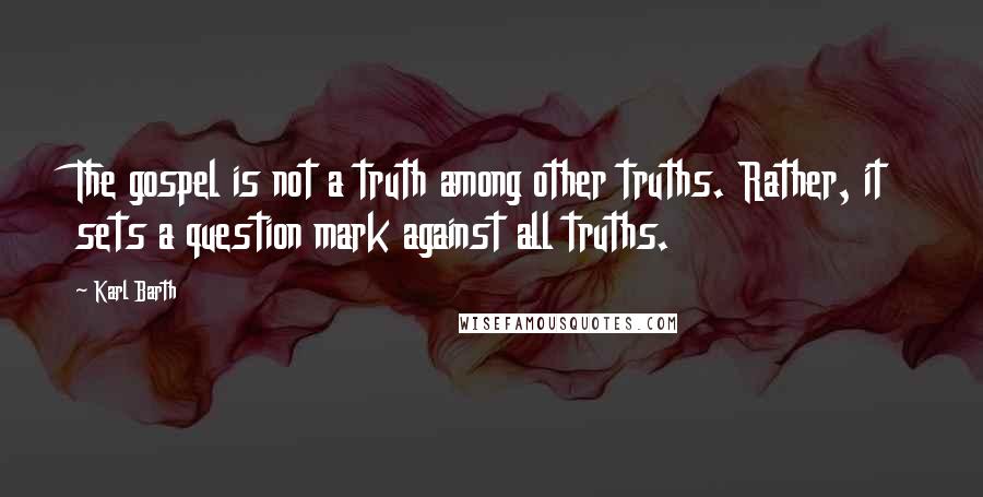 Karl Barth Quotes: The gospel is not a truth among other truths. Rather, it sets a question mark against all truths.