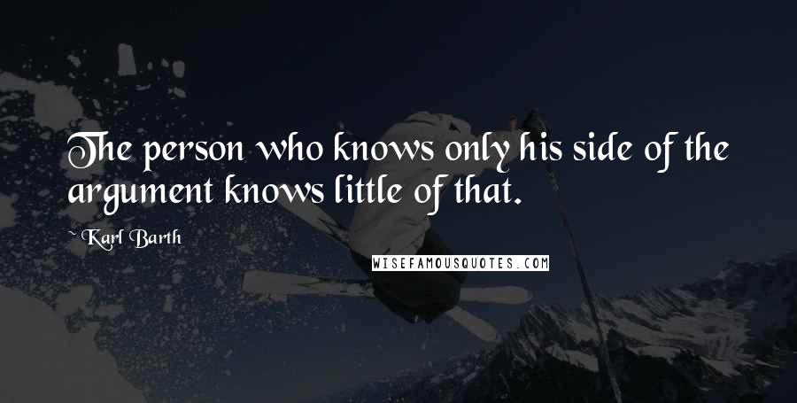 Karl Barth Quotes: The person who knows only his side of the argument knows little of that.