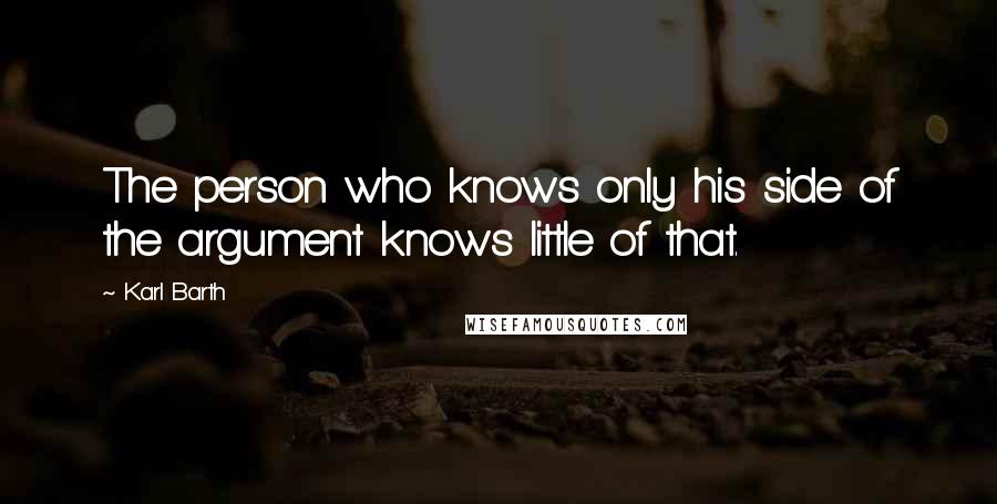 Karl Barth Quotes: The person who knows only his side of the argument knows little of that.