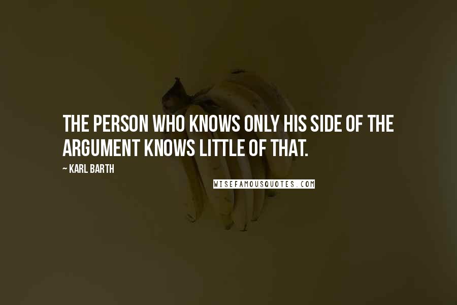 Karl Barth Quotes: The person who knows only his side of the argument knows little of that.