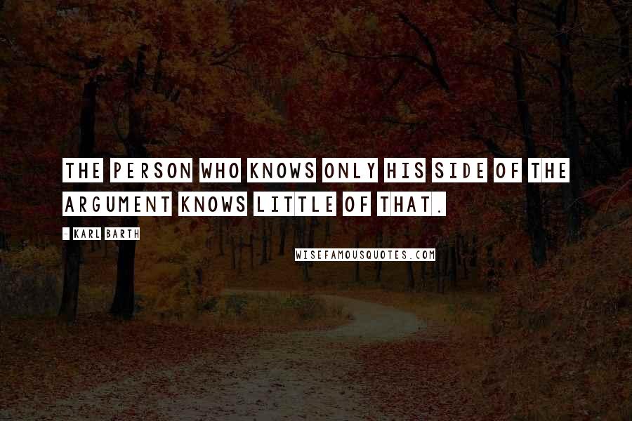 Karl Barth Quotes: The person who knows only his side of the argument knows little of that.