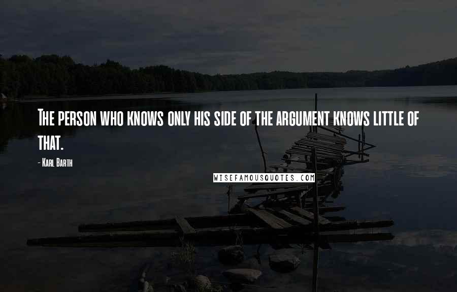 Karl Barth Quotes: The person who knows only his side of the argument knows little of that.