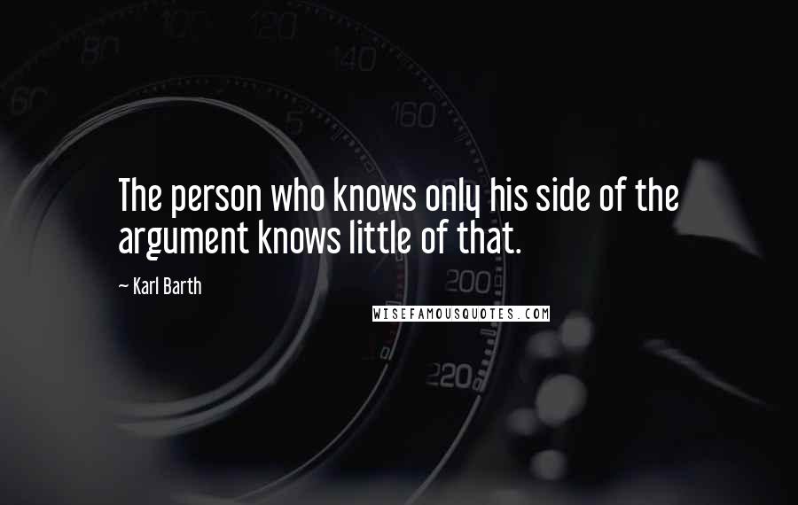 Karl Barth Quotes: The person who knows only his side of the argument knows little of that.