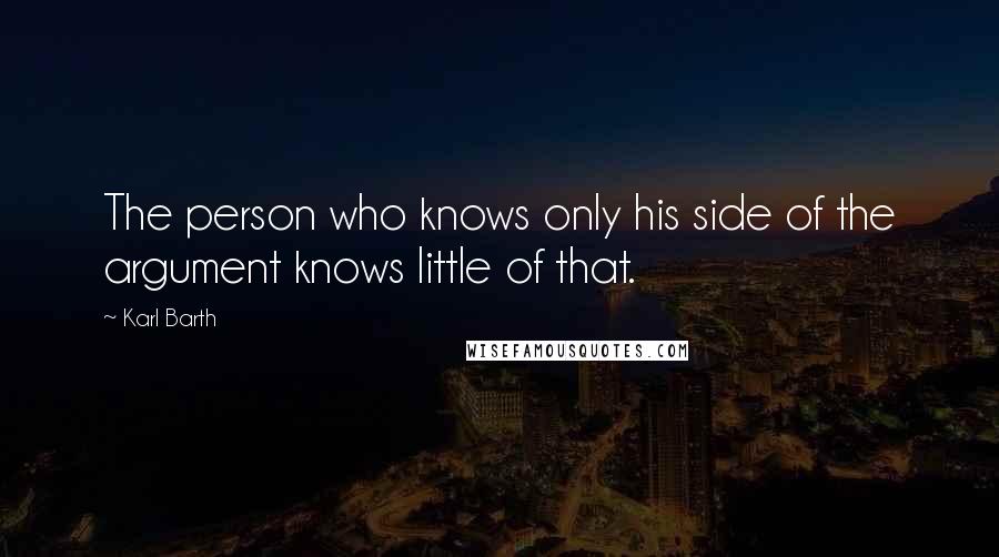 Karl Barth Quotes: The person who knows only his side of the argument knows little of that.