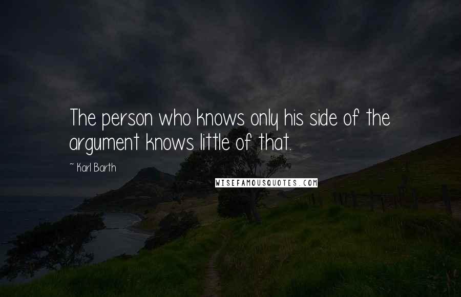 Karl Barth Quotes: The person who knows only his side of the argument knows little of that.