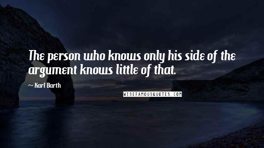 Karl Barth Quotes: The person who knows only his side of the argument knows little of that.