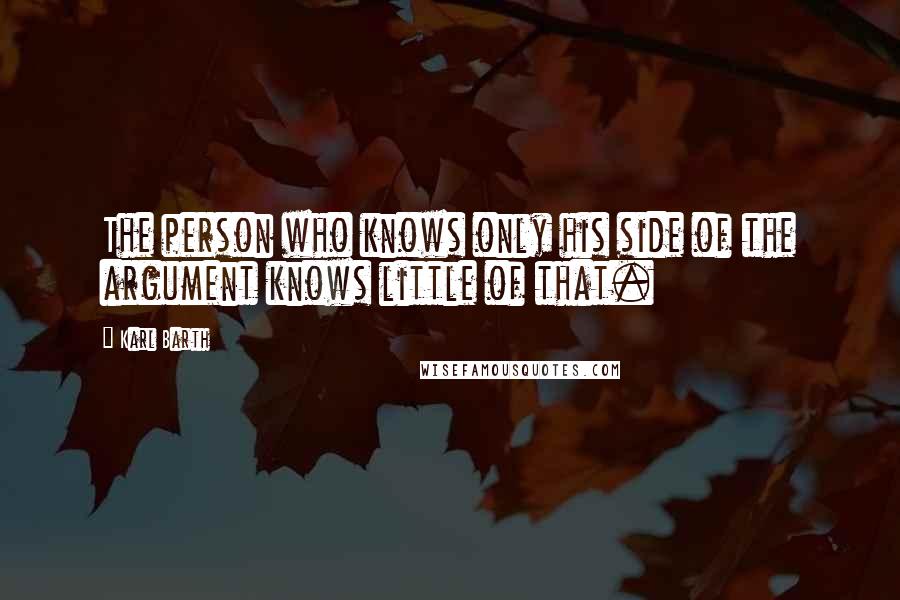 Karl Barth Quotes: The person who knows only his side of the argument knows little of that.