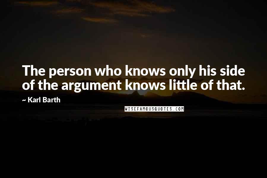 Karl Barth Quotes: The person who knows only his side of the argument knows little of that.