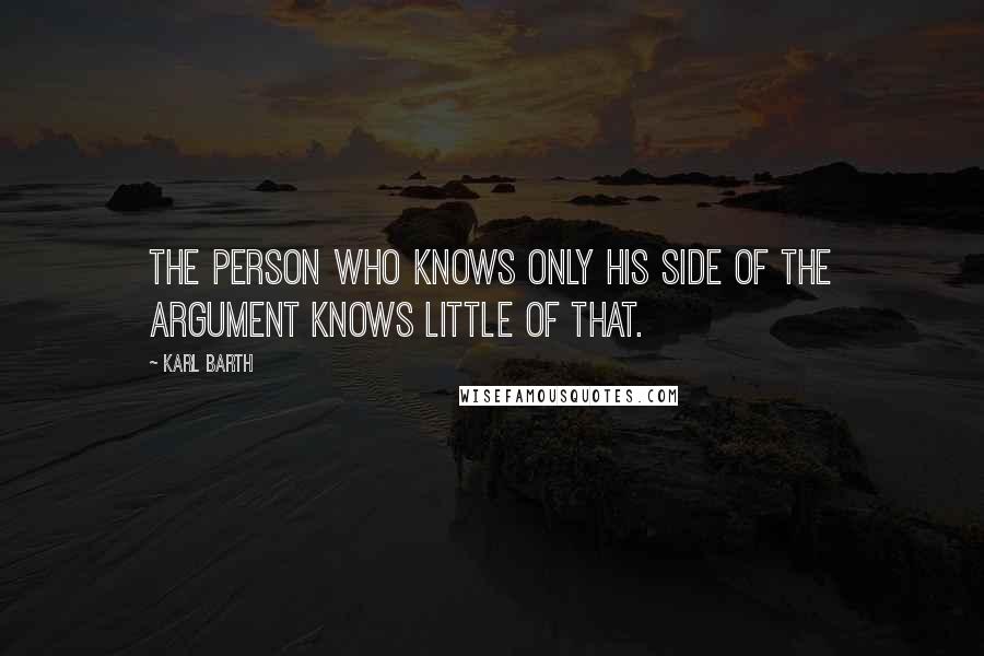 Karl Barth Quotes: The person who knows only his side of the argument knows little of that.