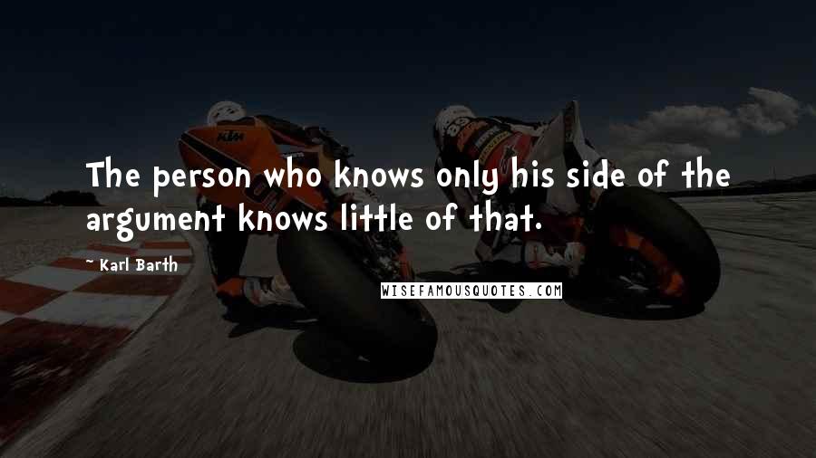 Karl Barth Quotes: The person who knows only his side of the argument knows little of that.