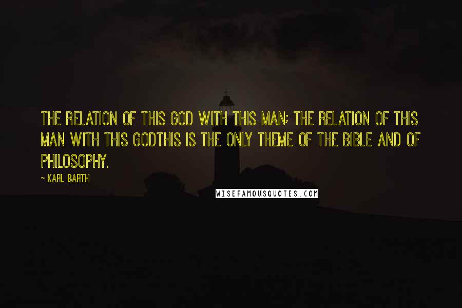 Karl Barth Quotes: The relation of this God with this man; the relation of this man with this Godthis is the only theme of the Bible and of philosophy.