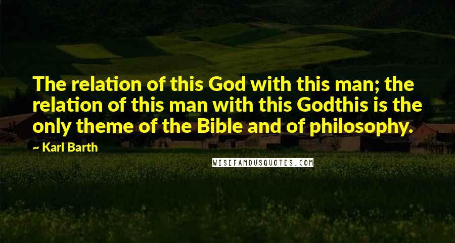 Karl Barth Quotes: The relation of this God with this man; the relation of this man with this Godthis is the only theme of the Bible and of philosophy.